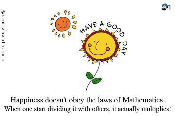 Happiness  doesn't  obey  the  laws of  Mathematics. When  one  start dividing  it  with others,  it actually  multiplies!<br/>
Have a Good Day!