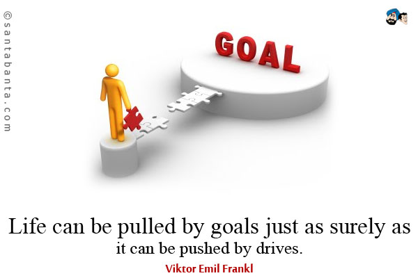 Life can be pulled by goals just as surely as it can be pushed by drives.
