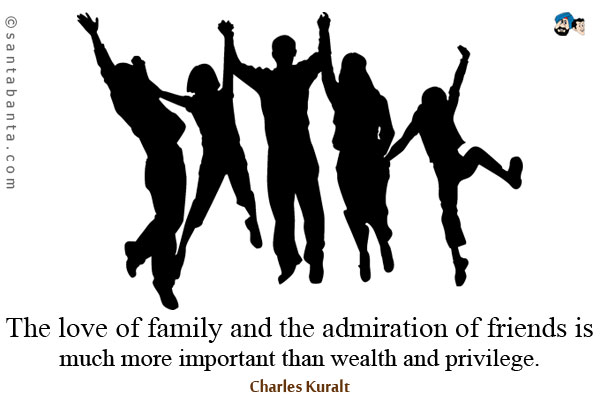 The love of family and the admiration of friends is much more important than wealth and privilege.
