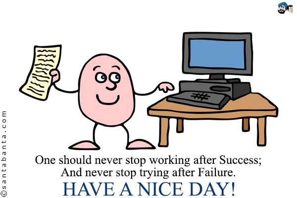 One should never stop working after Success;<br/>
And never stop trying after Failure.<br/>
Have a Nice Day!