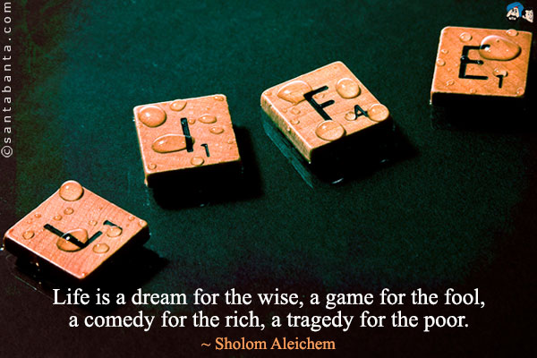 Life is a dream for the wise, a game for the fool, a comedy for the rich, a tragedy for the poor.
