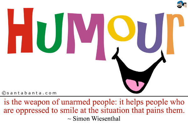 Humour is the weapon of unarmed people: it helps people who are oppressed to smile at the situation that pains them.
