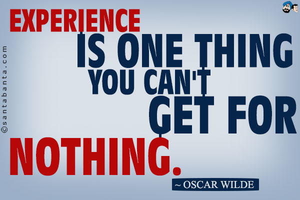 Experience is one thing you can't get for nothing.
