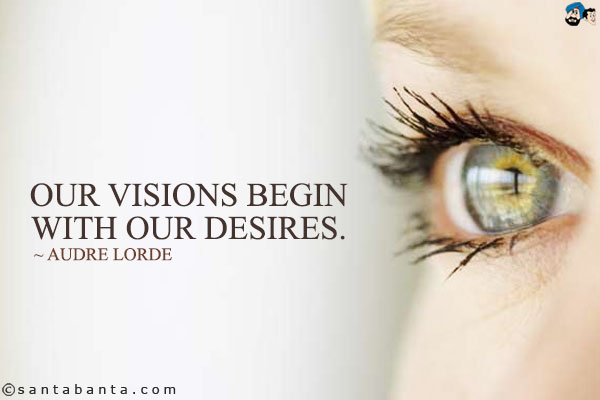 Our visions begin with our desires. 
