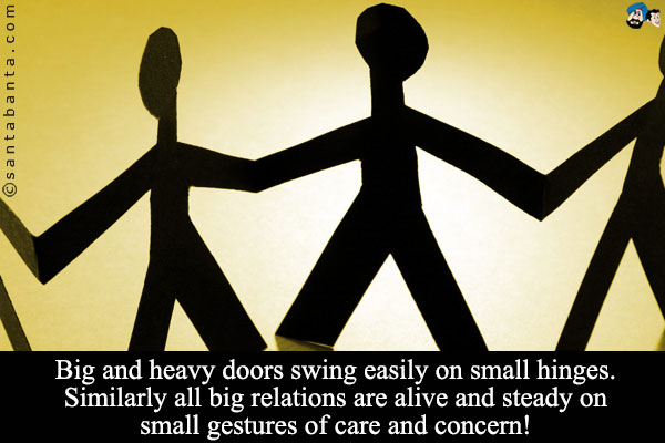 Big and heavy doors swing easily on small hinges.<br/>
Similarly all big relations are alive and steady on small gestures of care and concern!