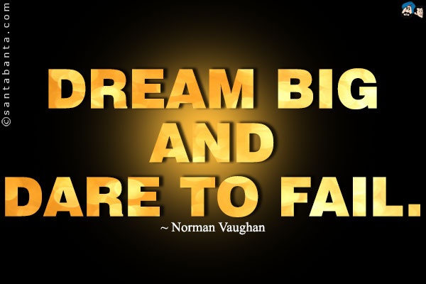 Dream big and dare to fail.