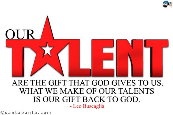 Our talents are the gift that God gives to us. What we make of our talents is our gift back to God.