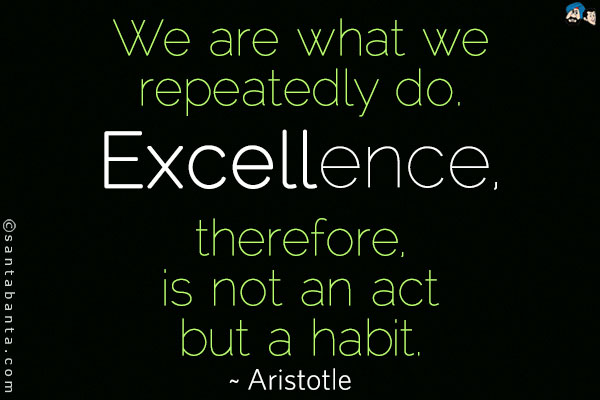 We are what we repeatedly do. Excellence, therefore, is not an act but a habit.