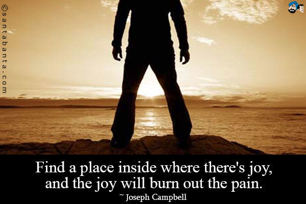 Find a place inside where there's joy, and the joy will burn out the pain.
