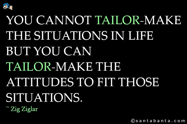 You cannot tailor-make the situations in life but you can tailor-make the attitudes to fit those situations.