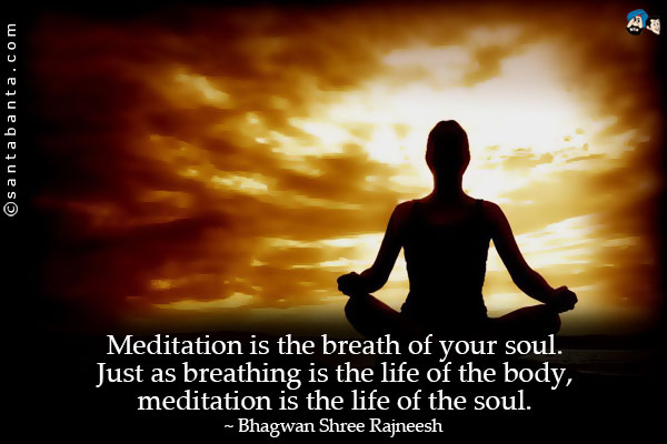 Meditation is the breath of your soul. Just as breathing is the life of the body, meditation is the life of the soul.