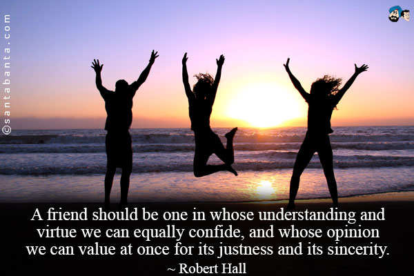 A friend should be one in whose understanding and virtue we can equally confide, and whose opinion we can value at once for its justness and its sincerity.
