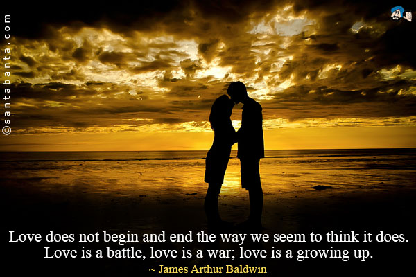 Love does not begin and end the way we seem to think it does. Love is a battle, love is a war; love is a growing up.
