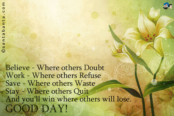 Believe - Where others Doubt<br/>
Work - Where others Refuse<br/>
Save - Where others Waste<br/>
Stay - Where others Quit<br/>
And you'll win where others will lose.<br/>
Good Day!