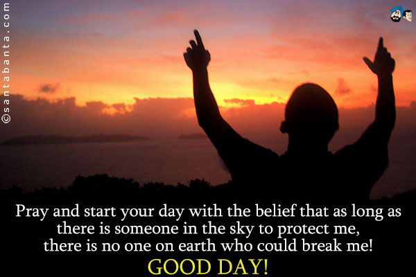 Pray and start your day with the belief that as long as there is someone in the sky to protect me, there is no one on earth who could break me!<br />
Good Day!