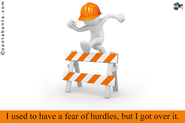 I used to have a fear of hurdles, but I got over it.