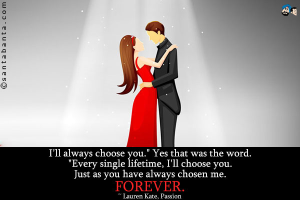 I'll always choose you.` Yes that was the word. `Every single lifetime, I'll choose you. Just as you have always chosen me. Forever.