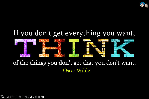 If you don't get everything you want, think of the things you don't get that you don't want.