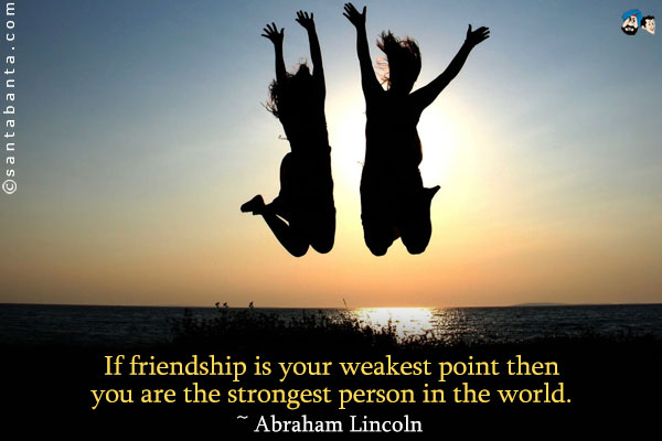 If friendship is your weakest point then you are the strongest person in the world.
