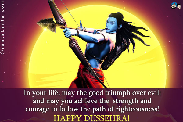 In your life, may the good triumph over evil; and may you achieve the strength and courage to follow the path of righteousness!<br />
Happy Dussehra!