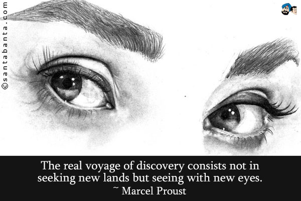 The real voyage of discovery consists not in seeking new lands but seeing with new eyes.