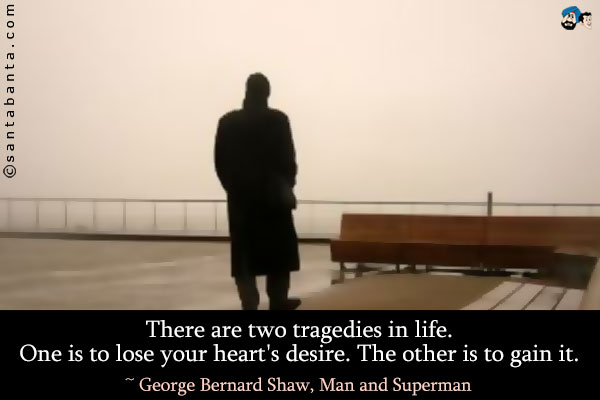 There are two tragedies in life. One is to lose your heart's desire. The other is to gain it.