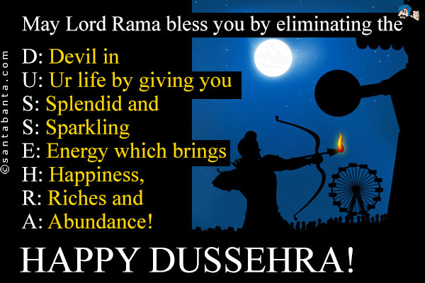 May Lord Rama bless you by eliminating the<br />
D: Devil in<br />
U: Ur life by giving you<br />
S: Splendid and<br />
S: Sparkling<br />
E: Energy which brings<br />
H: Happiness,<br />
R: Riches and<br />
A: Abundance!<br />
Happy Dussehra!