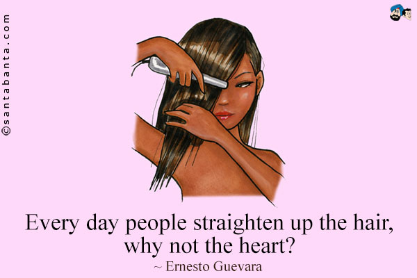 Every day people straighten up the hair, why not the heart?