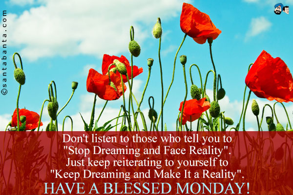 Don't listen to those who tell you to `Stop Dreaming 
and Face Reality`.<br />
Just keep reiterating to yourself to `Keep Dreaming 
and Make It a Reality`.<br />
Have a blessed Monday!