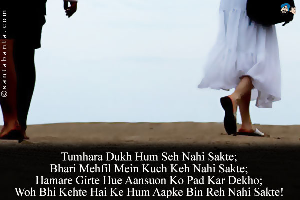 Tumhara Dukh Hum Seh Nahi Sakte;<br/>
Bhari Mehfil Mein Kuch Keh Nahi Sakte;<br/>
Hamare Girte Hue Aansuon Ko Pad Kar Dekho;<br/>
Woh Bhi Kehte Hai Ke Hum Aapke Bin Reh Nahi Sakte!