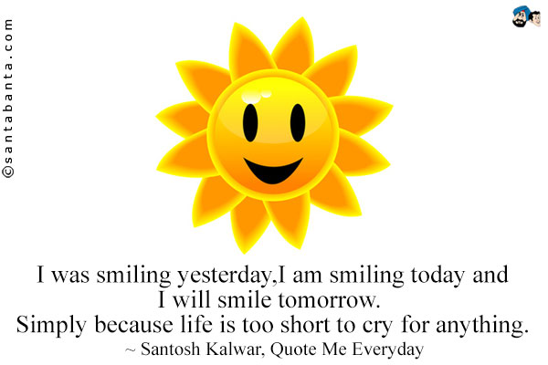 I was smiling yesterday, I am smiling today and I will smile tomorrow. Simply because life is too short to cry for anything.