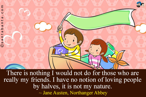 There is nothing I would not do for those who are really my friends. I have no notion of loving people by halves, it is not my nature.