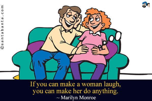 If you can make a woman laugh, you can make her do anything.