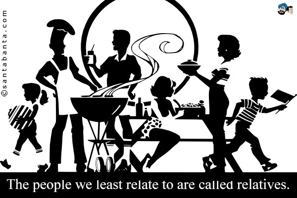 The people we least relate to are called relatives.