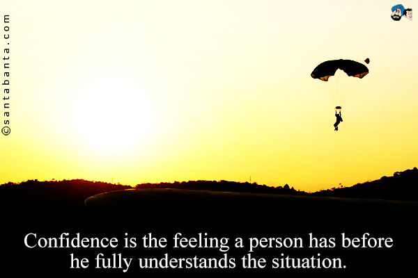 Confidence is the feeling a person has before he fully understands the situation.