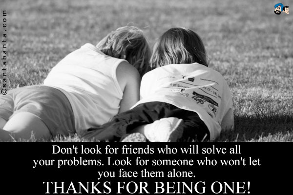 Don't look for friends who will solve all your problems. Look for someone who won't let you face them alone.<br />
Thanks for being one!