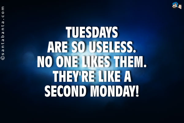 Tuesdays are so useless. No no one likes them. They're like a second Monday!