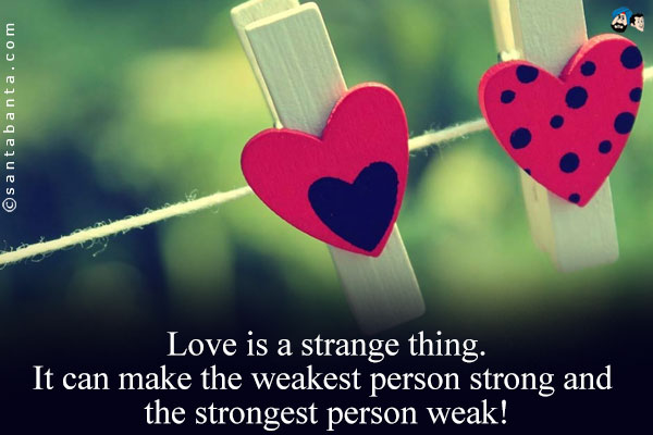 Love is a strange thing. It can make the weakest person strong and the strongest person weak!