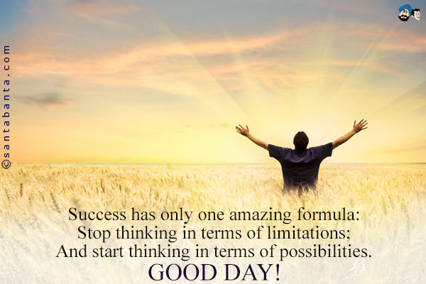 Success has only one amazing formula:<br />
Stop thinking in terms of limitations;<br />
And start thinking in terms of possibilities.<br />
Good Day!