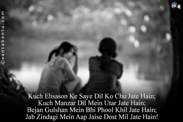 Kuch Ehsason Ke Saye Dil Ko Chu Jate Hain;<Br/>
Kuch Manzar Dil Mein Utar Jate Hain;<Br/>
Bejan Gulshan Mein Bhi Phool Khil Jate Hain;<Br/>
Jab Zindagi Mein Aap Jaise Dost Mil Jate Hain!