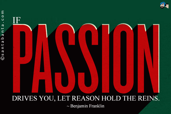 If passion drives you, let reason hold the reins.