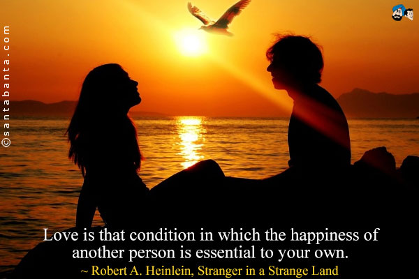 Love is that condition in which the happiness of another person is essential to your own.