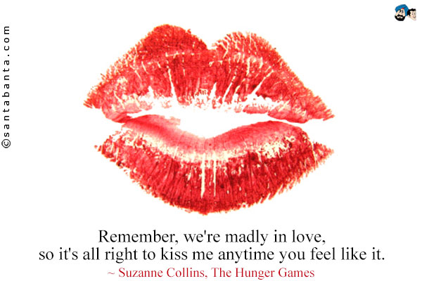 Remember, we're madly in love, so it's all right to kiss me anytime you feel like it.