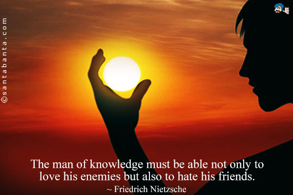 The man of knowledge must be able not only to love his enemies but also to hate his friends.