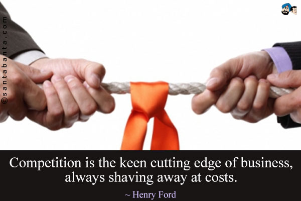 Competition is the keen cutting edge of business, always shaving away at costs.