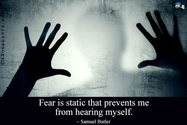 Fear is static that prevents me from hearing myself.
