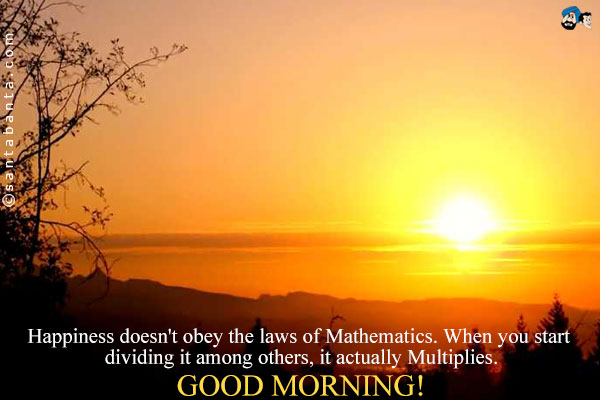 Happiness  doesn't  obey  the  laws of  Mathematics. When   you  start dividing  it  among  others,  it actually  Multiplies.<br />
Good Morning!