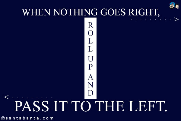 When nothing goes right, roll up and pass it to the left.