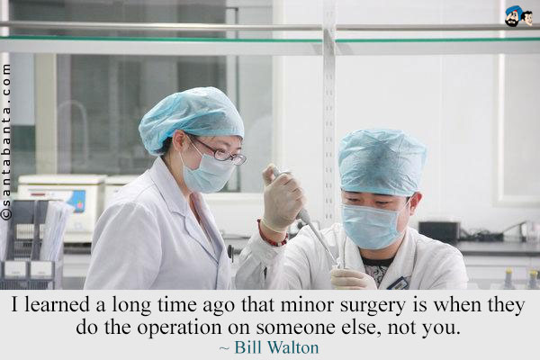 I learned a long time ago that minor surgery is when they do the operation on someone else, not you.