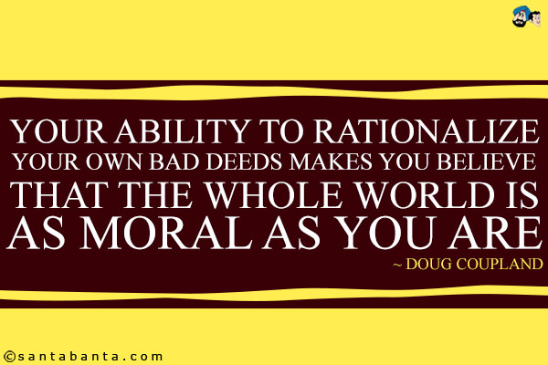 Your ability to rationalize your own bad deeds makes you believe that the whole world is as moral as you are.
